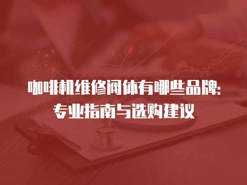 咖啡機(jī)維修閥體有哪些品牌：專業(yè)指南與選購(gòu)建議
