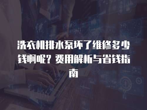 洗衣機(jī)排水泵壞了維修多少錢啊呢？費(fèi)用解析與省錢指南