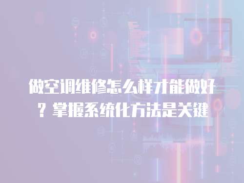 做空調維修怎么樣才能做好？掌握系統化方法是關鍵