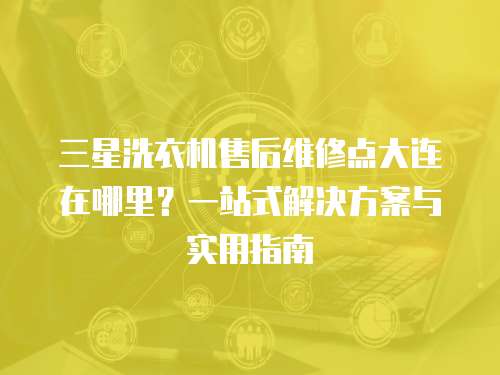 三星洗衣機(jī)售后維修點(diǎn)大連在哪里？一站式解決方案與實用指南