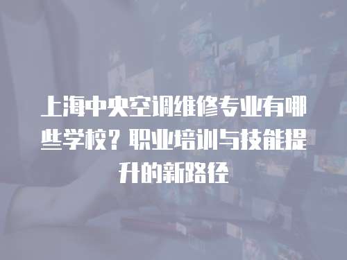 上海中央空調維修專業有哪些學校？職業培訓與技能提升的新路徑