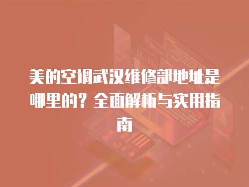 美的空調(diào)武漢維修部地址是哪里的？全面解析與實用指南