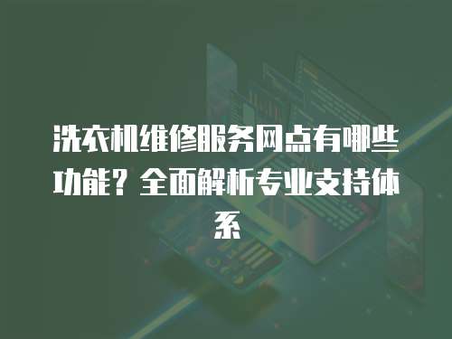 洗衣機(jī)維修服務(wù)網(wǎng)點(diǎn)有哪些功能？全面解析專(zhuān)業(yè)支持體系