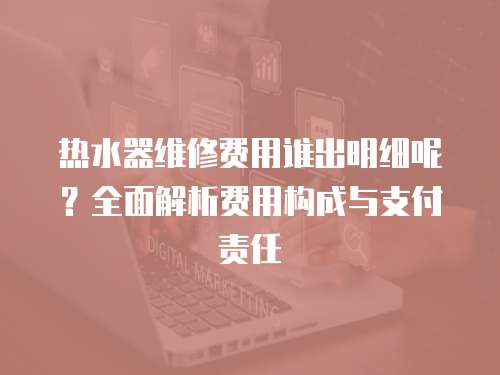 熱水器維修費用誰出明細呢？全面解析費用構成與支付責任