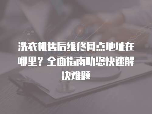 洗衣機售后維修網點地址在哪里？全面指南助您快速解決難題