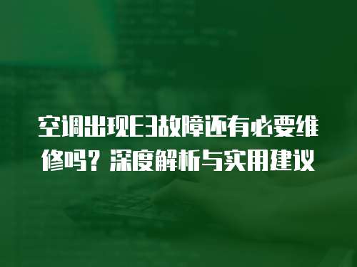 空調(diào)出現(xiàn)E3故障還有必要維修嗎？深度解析與實(shí)用建議