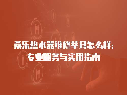 桑樂熱水器維修莘縣怎么樣：專業服務與實用指南