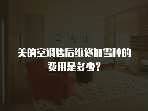 美的空調(diào)售后維修加雪種的費(fèi)用是多少？