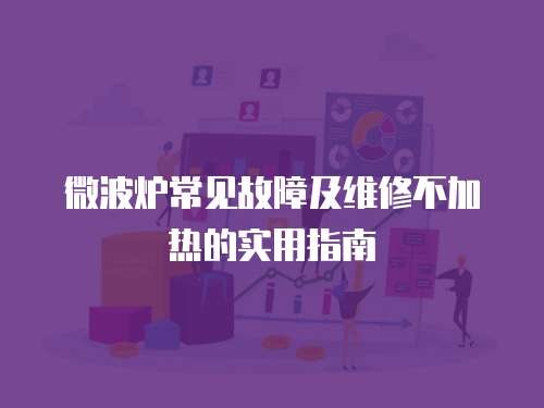 微波爐常見故障及維修不加熱的實用指南