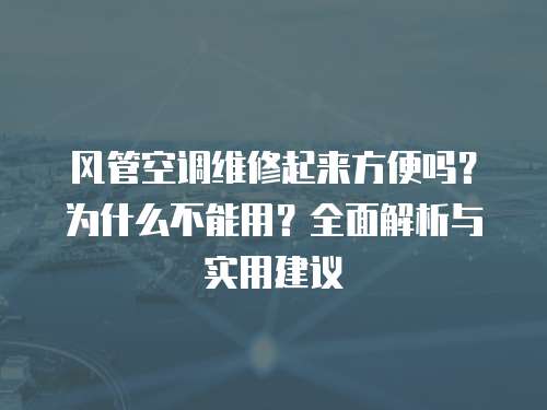 風(fēng)管空調(diào)維修起來方便嗎？為什么不能用？全面解析與實(shí)用建議