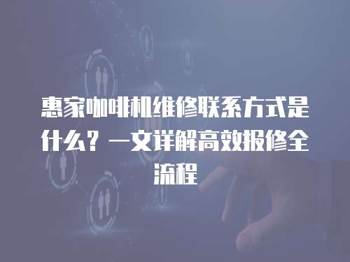 惠家咖啡機(jī)維修聯(lián)系方式是什么？一文詳解高效報(bào)修全流程