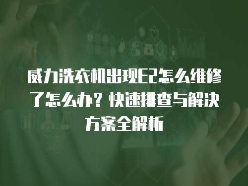 威力洗衣機出現E2怎么維修了怎么辦？快速排查與解決方案全解析