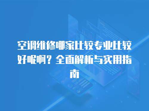 空調維修哪家比較專業比較好呢啊？全面解析與實用指南
