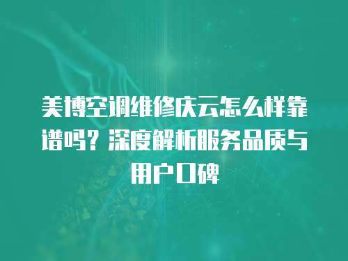 美博空調維修慶云怎么樣靠譜嗎？深度解析服務品質與用戶口碑