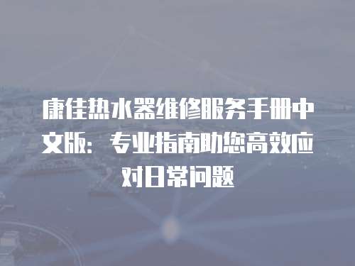 康佳熱水器維修服務(wù)手冊(cè)中文版：專業(yè)指南助您高效應(yīng)對(duì)日常問題