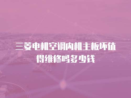 三菱電機(jī)空調(diào)內(nèi)機(jī)主板壞值得維修嗎多少錢