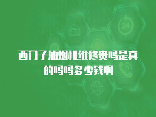 西門(mén)子油煙機(jī)維修貴嗎是真的嗎嗎多少錢(qián)啊