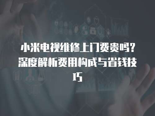 小米電視維修上門費(fèi)貴嗎？深度解析費(fèi)用構(gòu)成與省錢技巧