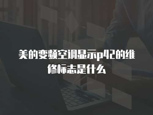 美的變頻空調(diào)顯示p42的維修標(biāo)志是什么