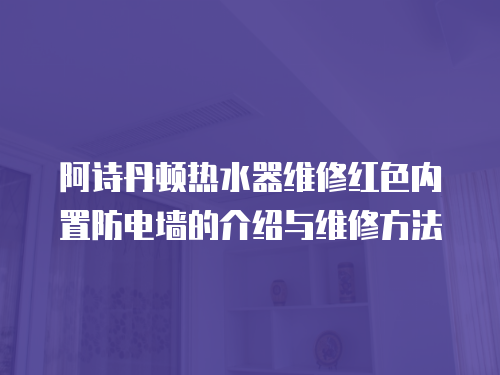 阿詩(shī)丹頓熱水器維修紅色內(nèi)置防電墻的介紹與維修方法