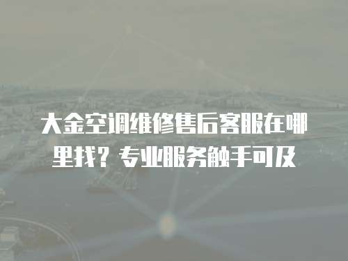 大金空調(diào)維修售后客服在哪里找？專業(yè)服務(wù)觸手可及
