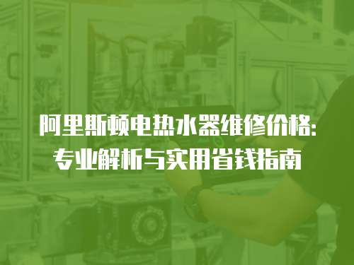 阿里斯頓電熱水器維修價(jià)格：專業(yè)解析與實(shí)用省錢指南