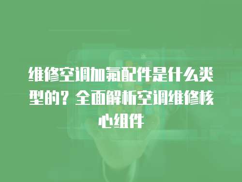 維修空調加氟配件是什么類型的？全面解析空調維修核心組件