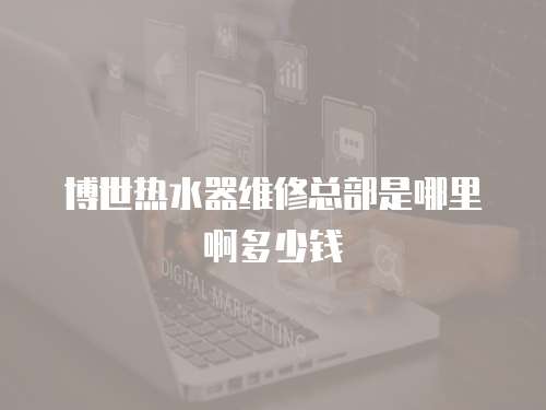 博世熱水器維修總部是哪里啊多少錢(qián)