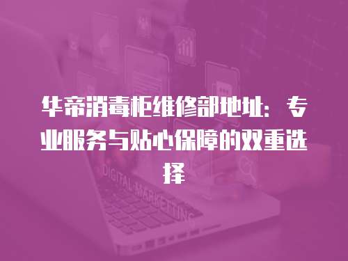 華帝消毒柜維修部地址：專業(yè)服務與貼心保障的雙重選擇