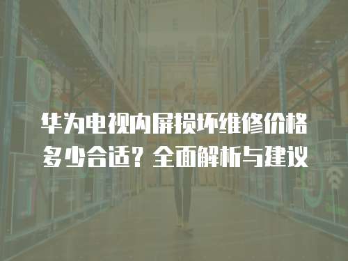 華為電視內(nèi)屏損壞維修價格多少合適？全面解析與建議