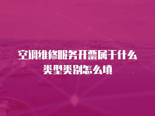 空調(diào)維修服務(wù)開票屬于什么類型類別怎么填