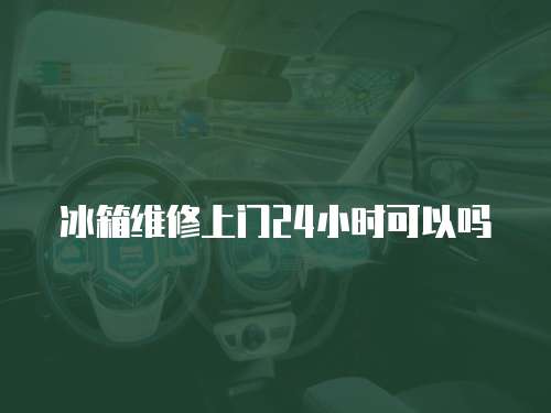 冰箱維修上門24小時可以嗎