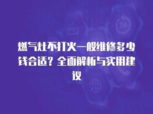 燃氣灶不打火一般維修多少錢合適？全面解析與實用建議