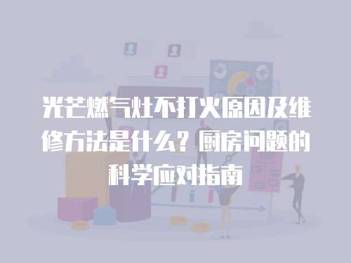 光芒燃氣灶不打火原因及維修方法是什么？廚房問題的科學(xué)應(yīng)對指南