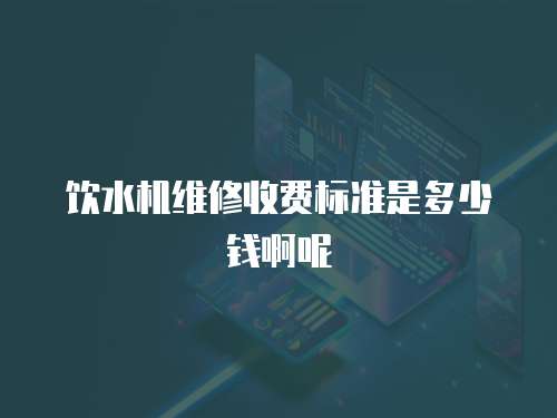 飲水機維修收費標準是多少錢啊呢