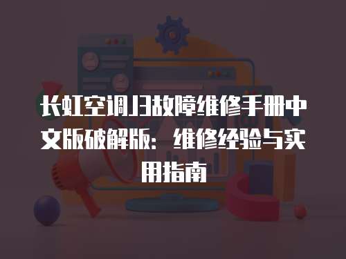 長(zhǎng)虹空調(diào)J3故障維修手冊(cè)中文版破解版：維修經(jīng)驗(yàn)與實(shí)用指南