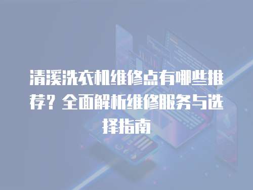 清溪洗衣機(jī)維修點(diǎn)有哪些推薦？全面解析維修服務(wù)與選擇指南