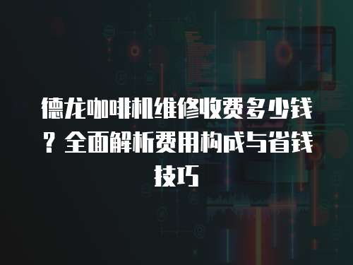 德龍咖啡機維修收費多少錢？全面解析費用構(gòu)成與省錢技巧