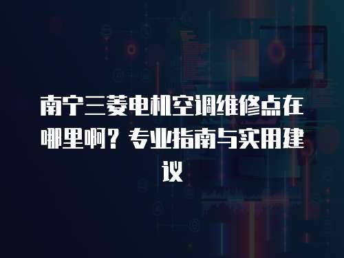南寧三菱電機空調維修點在哪里啊？專業指南與實用建議