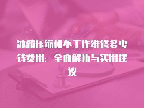 冰箱壓縮機不工作維修多少錢費用：全面解析與實用建議