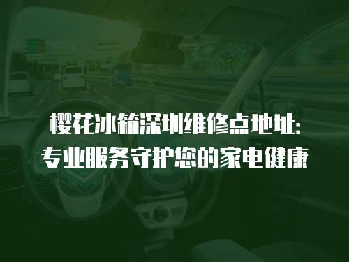 櫻花冰箱深圳維修點地址：專業服務守護您的家電健康