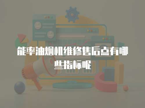 能率油煙機維修售后點有哪些指標呢