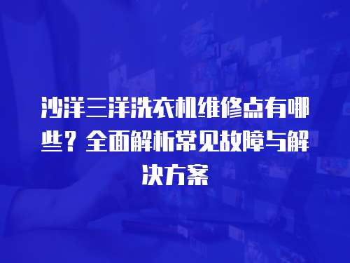 沙洋三洋洗衣機維修點有哪些？全面解析常見故障與解決方案