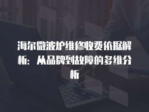 海爾微波爐維修收費依據解析：從品牌到故障的多維分析