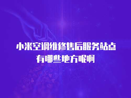 小米空調(diào)維修售后服務(wù)站點有哪些地方呢啊