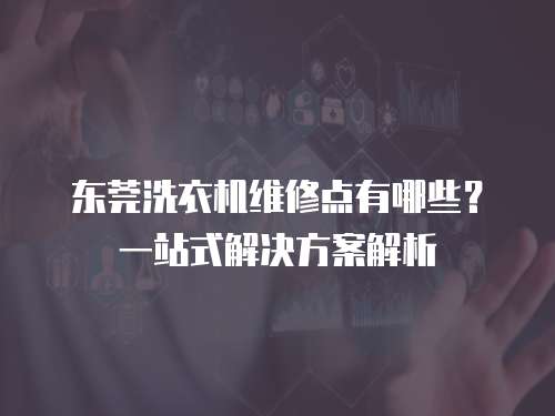 東莞洗衣機(jī)維修點(diǎn)有哪些？一站式解決方案解析