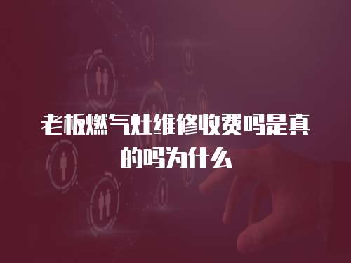 老板燃氣灶維修收費嗎是真的嗎為什么