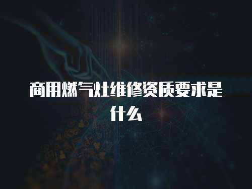 商用燃?xì)庠罹S修資質(zhì)要求是什么