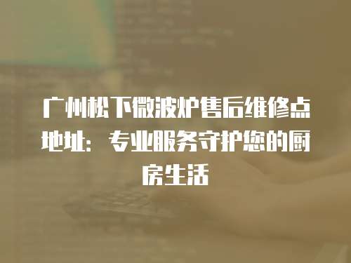 廣州松下微波爐售后維修點(diǎn)地址：專(zhuān)業(yè)服務(wù)守護(hù)您的廚房生活