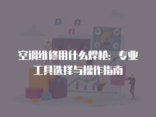 空調維修用什么焊槍：專業工具選擇與操作指南